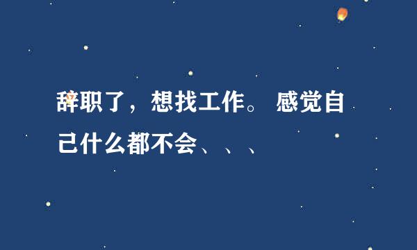 辞职了，想找工作。 感觉自己什么都不会、、、