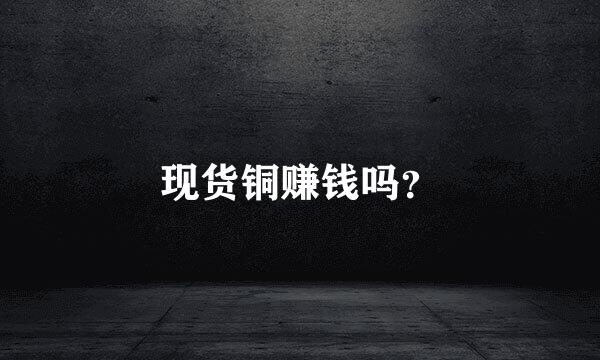 现货铜赚钱吗？