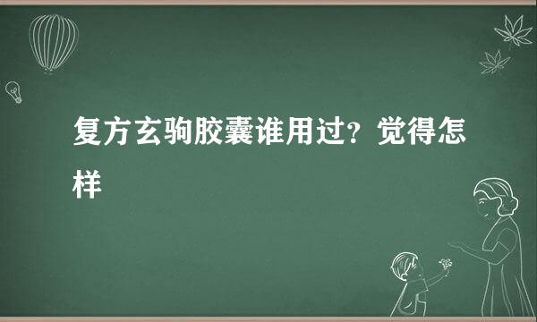 复方玄驹胶囊谁用过？觉得怎样