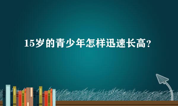 15岁的青少年怎样迅速长高？