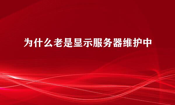 为什么老是显示服务器维护中