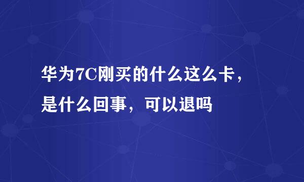 华为7C刚买的什么这么卡，是什么回事，可以退吗