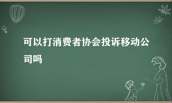 可以打消费者协会投诉移动公司吗