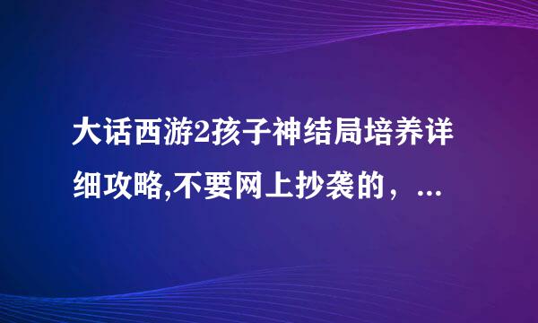 大话西游2孩子神结局培养详细攻略,不要网上抄袭的，要详细。