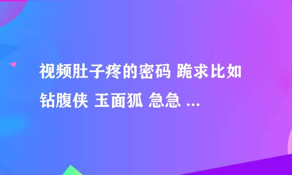 视频肚子疼的密码 跪求比如 钻腹侠 玉面狐 急急 5分钟 在线等