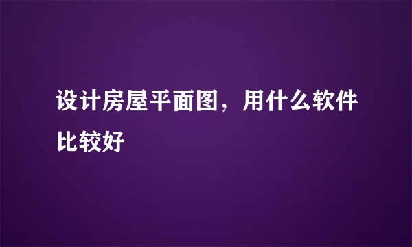 设计房屋平面图，用什么软件比较好