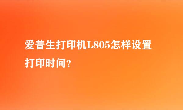 爱普生打印机L805怎样设置打印时间？