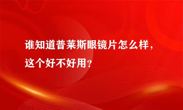 谁知道普莱斯眼镜片怎么样，这个好不好用？