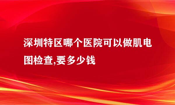 深圳特区哪个医院可以做肌电图检查,要多少钱