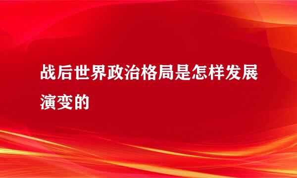 战后世界政治格局是怎样发展演变的