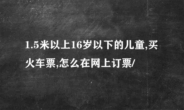 1.5米以上16岁以下的儿童,买火车票,怎么在网上订票/