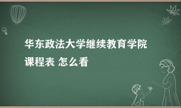 华东政法大学继续教育学院 课程表 怎么看