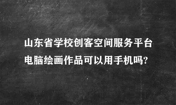 山东省学校创客空间服务平台电脑绘画作品可以用手机吗?