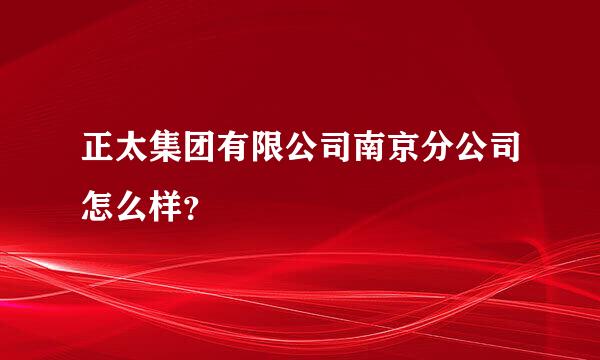 正太集团有限公司南京分公司怎么样？