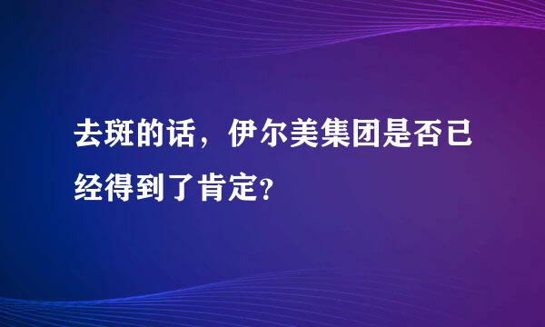 去斑的话，伊尔美集团是否已经得到了肯定？