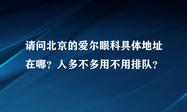 请问北京的爱尔眼科具体地址在哪？人多不多用不用排队？