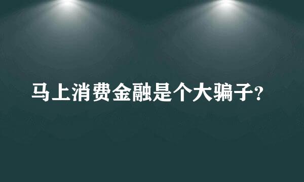 马上消费金融是个大骗子？