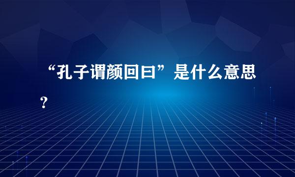 “孔子谓颜回曰”是什么意思？