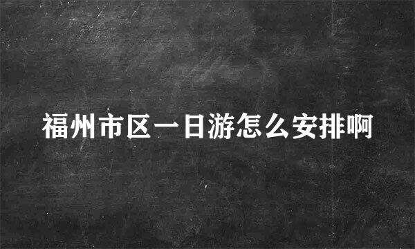 福州市区一日游怎么安排啊