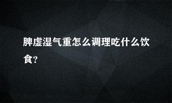 脾虚湿气重怎么调理吃什么饮食？