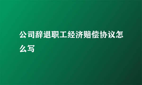 公司辞退职工经济赔偿协议怎么写