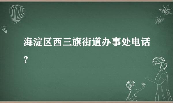 海淀区西三旗街道办事处电话？