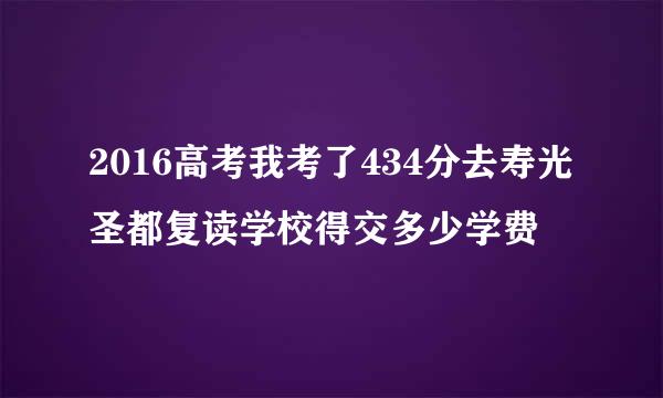 2016高考我考了434分去寿光圣都复读学校得交多少学费