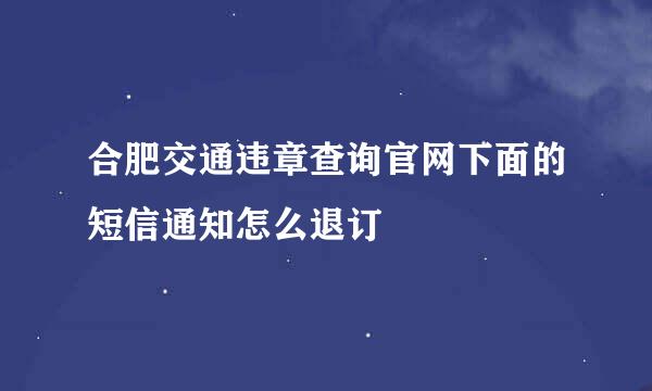 合肥交通违章查询官网下面的短信通知怎么退订