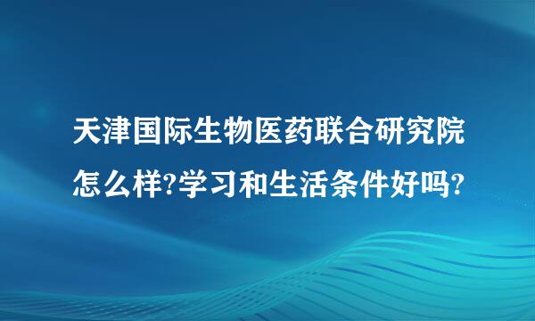 天津国际生物医药联合研究院怎么样?学习和生活条件好吗?