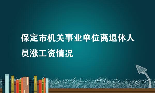 保定市机关事业单位离退休人员涨工资情况