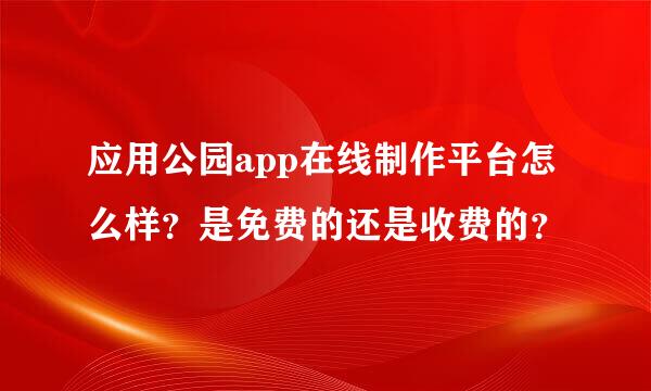 应用公园app在线制作平台怎么样？是免费的还是收费的？