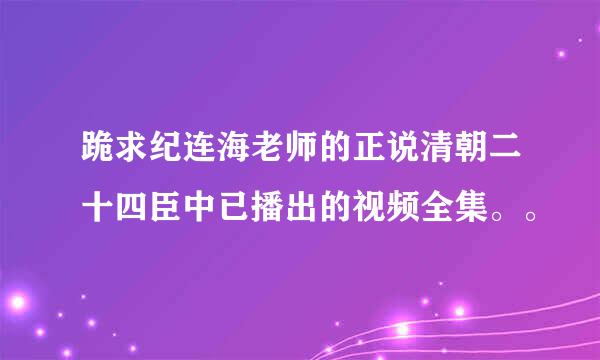 跪求纪连海老师的正说清朝二十四臣中已播出的视频全集。。