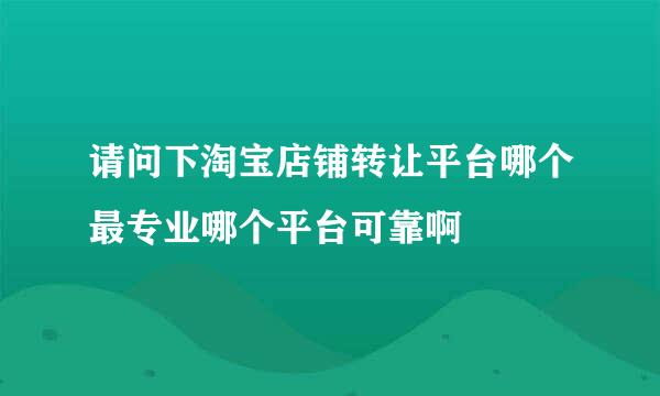 请问下淘宝店铺转让平台哪个最专业哪个平台可靠啊