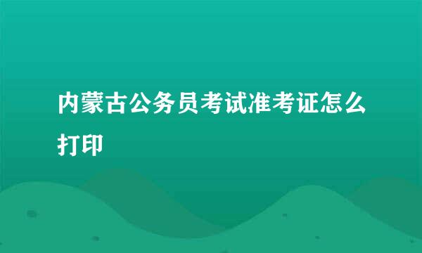 内蒙古公务员考试准考证怎么打印