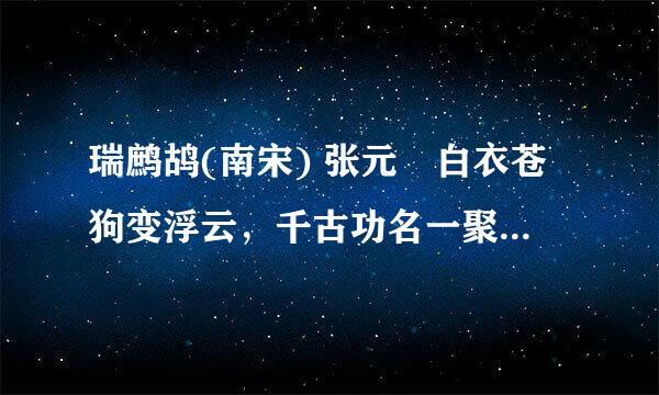 瑞鹧鸪(南宋) 张元幹白衣苍狗变浮云，千古功名一聚尘。好是悲歌将进酒，不妨同赋惜余春。风光全似中原日