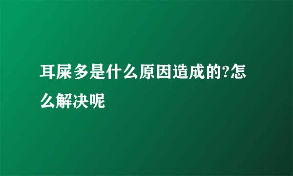 耳屎多是什么原因造成的?怎么解决呢