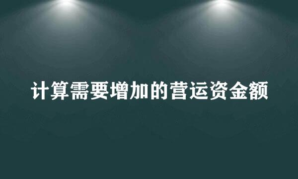 计算需要增加的营运资金额