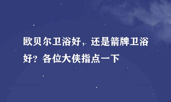 欧贝尔卫浴好，还是箭牌卫浴好？各位大侠指点一下