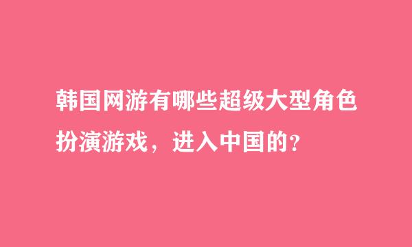 韩国网游有哪些超级大型角色扮演游戏，进入中国的？