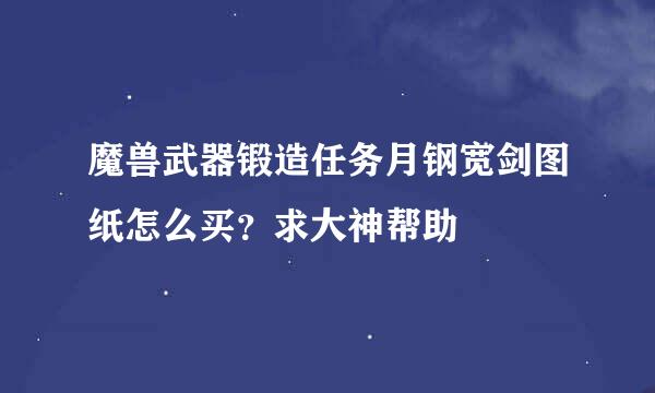 魔兽武器锻造任务月钢宽剑图纸怎么买？求大神帮助