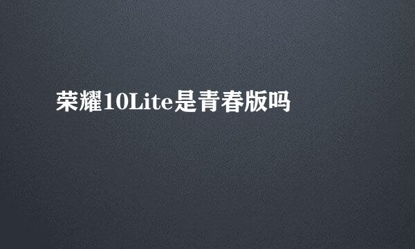 荣耀10Lite是青春版吗