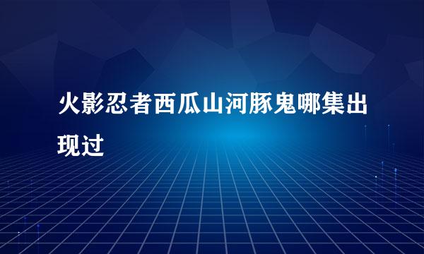 火影忍者西瓜山河豚鬼哪集出现过