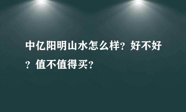 中亿阳明山水怎么样？好不好？值不值得买？