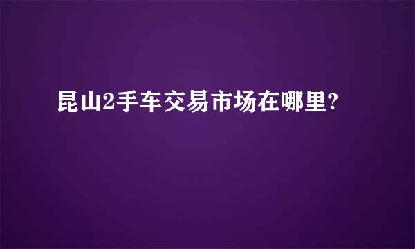 昆山2手车交易市场在哪里?