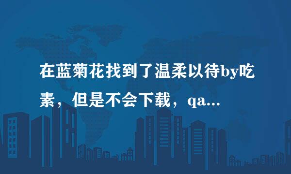 在蓝菊花找到了温柔以待by吃素，但是不会下载，qaq有没有姐妹有资源，百度云可，QQ！！！