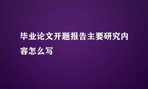 毕业论文开题报告主要研究内容怎么写