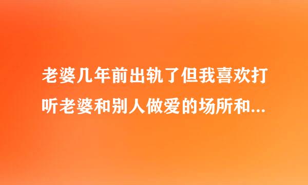 老婆几年前出轨了但我喜欢打听老婆和别人做爱的场所和细节？正常吗？