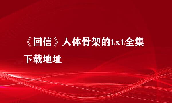 《回信》人体骨架的txt全集下载地址