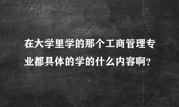 在大学里学的那个工商管理专业都具体的学的什么内容啊？