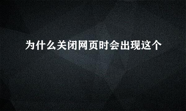 为什么关闭网页时会出现这个